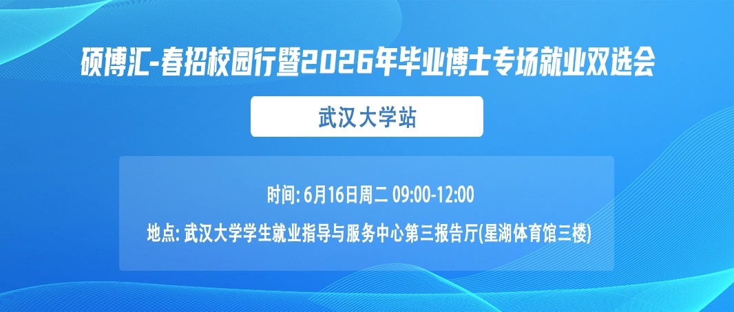 <p>硕博汇-春招校园行暨2026年毕业博士专场就业双选会</p> <p>武汉大学站</p> <p>时间:6月16日周二 09:00-12:00</p> <p>地点:武汉大学学生就业指导与服务中心第三报告厅(星湖体育馆三楼</p>